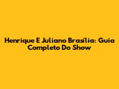 Henrique E Juliano Brasília: Guia Completo Do Show