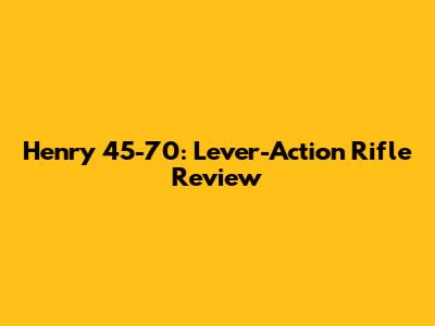 Henry 45-70: Lever-Action Rifle Review