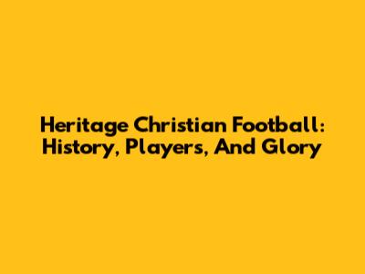 Heritage Christian Football: History, Players, And Glory
