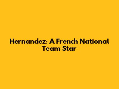 Hernandez: A French National Team Star