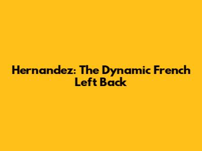 Hernandez: The Dynamic French Left Back