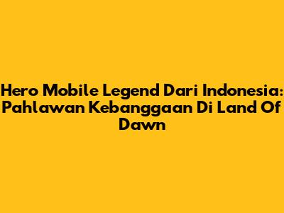 Hero Mobile Legend Dari Indonesia: Pahlawan Kebanggaan Di Land Of Dawn