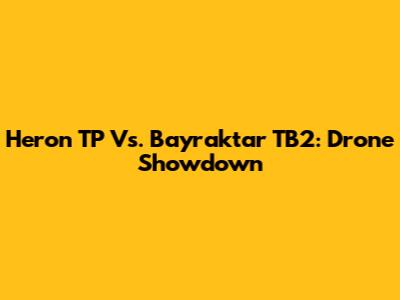 Heron TP Vs. Bayraktar TB2: Drone Showdown