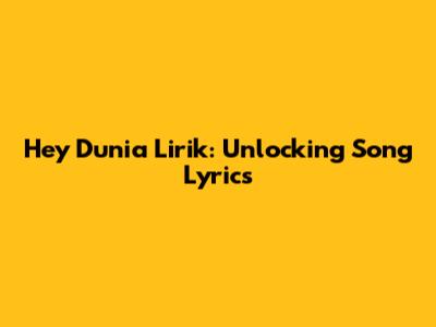 Hey Dunia Lirik: Unlocking Song Lyrics