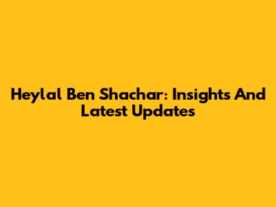 Heylal Ben Shachar: Insights And Latest Updates