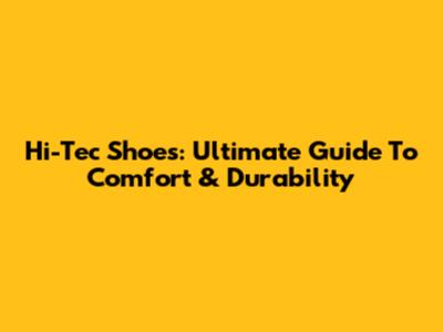 Hi-Tec Shoes: Ultimate Guide To Comfort & Durability