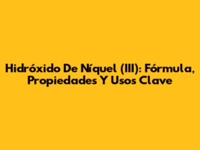 Hidróxido De Níquel (III): Fórmula, Propiedades Y Usos Clave