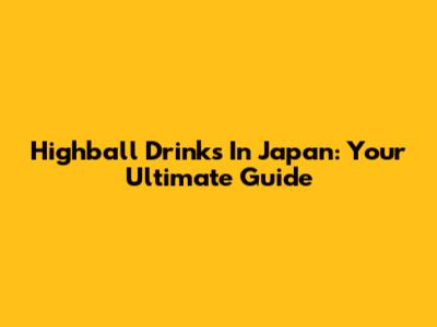 Highball Drinks In Japan: Your Ultimate Guide
