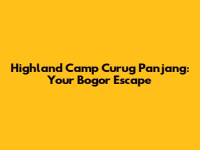 Highland Camp Curug Panjang: Your Bogor Escape