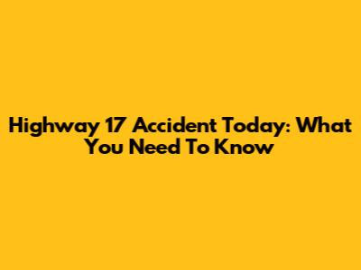 Highway 17 Accident Today: What You Need To Know