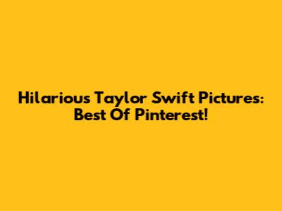 Hilarious Taylor Swift Pictures: Best Of Pinterest!