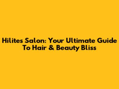 Hilites Salon: Your Ultimate Guide To Hair & Beauty Bliss