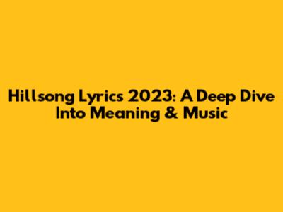 Hillsong Lyrics 2023: A Deep Dive Into Meaning & Music
