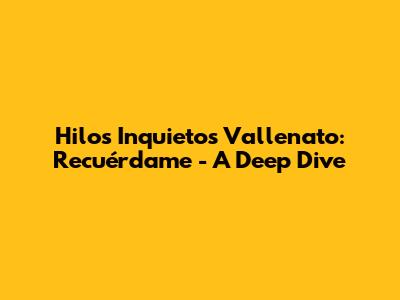 Hilos Inquietos Vallenato: Recuérdame - A Deep Dive