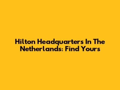 Hilton Headquarters In The Netherlands: Find Yours
