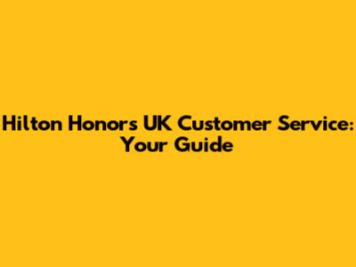 Hilton Honors UK Customer Service: Your Guide