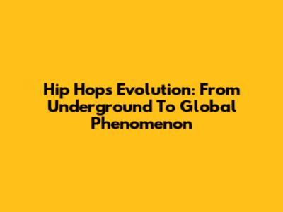 Hip Hop's Evolution: From Underground To Global Phenomenon