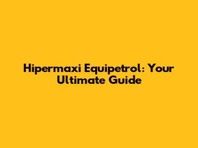 Hipermaxi Equipetrol: Your Ultimate Guide