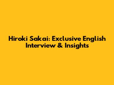 Hiroki Sakai: Exclusive English Interview & Insights