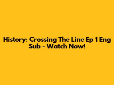 History: Crossing The Line Ep 1 Eng Sub - Watch Now!