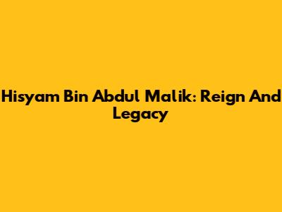 Hisyam Bin Abdul Malik: Reign And Legacy