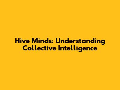 Hive Minds: Understanding Collective Intelligence
