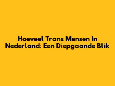 Hoeveel Trans Mensen In Nederland: Een Diepgaande Blik