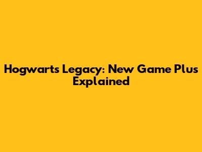 Hogwarts Legacy: New Game Plus Explained