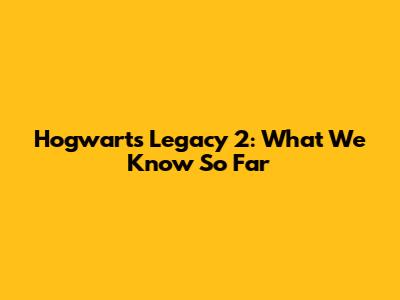 Hogwarts Legacy 2: What We Know So Far