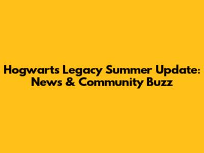 Hogwarts Legacy Summer Update: News & Community Buzz