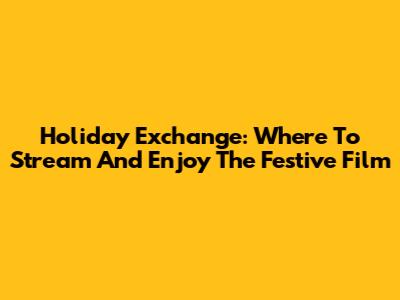 Holiday Exchange: Where To Stream And Enjoy The Festive Film