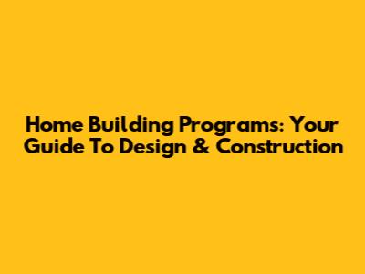 Home Building Programs: Your Guide To Design & Construction