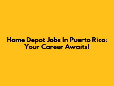 Home Depot Jobs In Puerto Rico: Your Career Awaits!