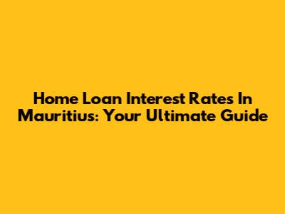 Home Loan Interest Rates In Mauritius: Your Ultimate Guide
