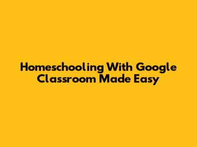 Homeschooling With Google Classroom Made Easy