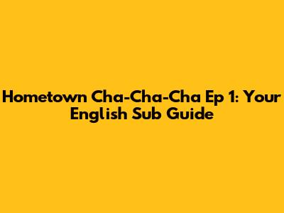 Hometown Cha-Cha-Cha Ep 1: Your English Sub Guide