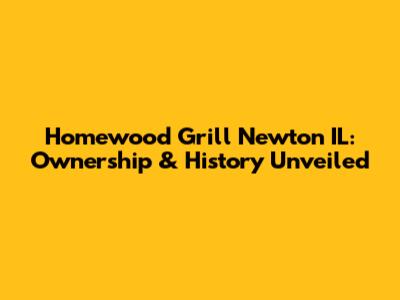 Homewood Grill Newton IL: Ownership & History Unveiled