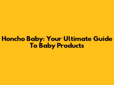 Honcho Baby: Your Ultimate Guide To Baby Products