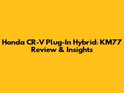 Honda CR-V Plug-In Hybrid: KM77 Review & Insights