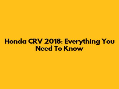 Honda CRV 2018: Everything You Need To Know