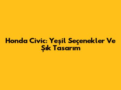 Honda Civic: Yeşil Seçenekler Ve Şık Tasarım