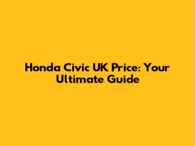Honda Civic UK Price: Your Ultimate Guide