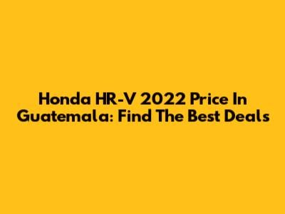 Honda HR-V 2022 Price In Guatemala: Find The Best Deals