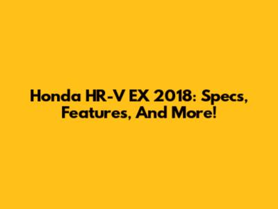 Honda HR-V EX 2018: Specs, Features, And More!