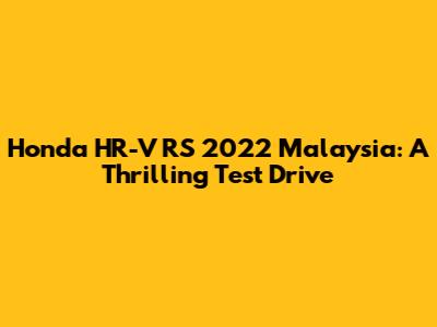 Honda HR-V RS 2022 Malaysia: A Thrilling Test Drive