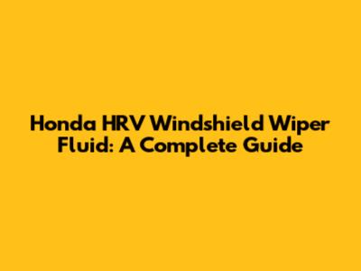 Honda HRV Windshield Wiper Fluid: A Complete Guide