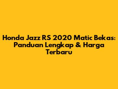 Honda Jazz RS 2020 Matic Bekas: Panduan Lengkap & Harga Terbaru