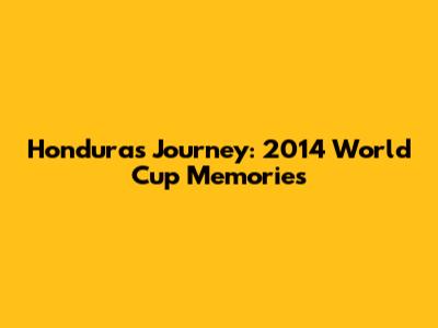 Honduras' Journey: 2014 World Cup Memories