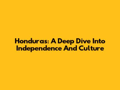 Honduras: A Deep Dive Into Independence And Culture