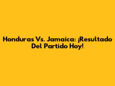 Honduras Vs. Jamaica: ¡Resultado Del Partido Hoy!
